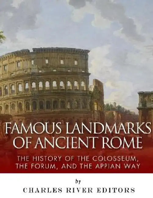Famous Landmarks of Ancient Rome: The History of the Colosseum, the Forum, and the Appian Way by Charles River