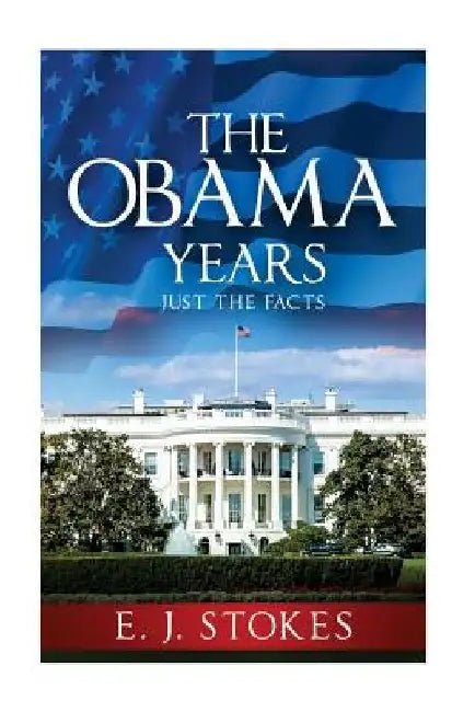 The Obama Years...Just The Facts by E. J. Stokes