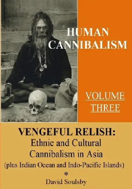 Human Cannibalism Volume 3: Vengeful Relish: Ethnic Cannibalism in Asia (plus Indian Ocean and Indo-Pacific Islands by David Soulsby
