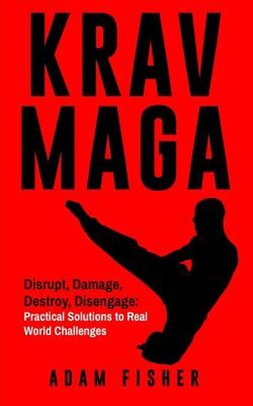 Krav Maga: Disrupt, Damage, Destroy, Disengage: Practical Solutions to Real World Challenges by Fisher, Adam