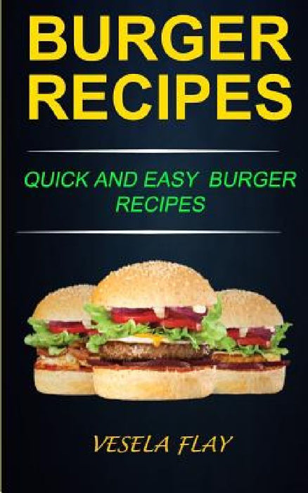 Burger Recipes: Quick And Easy Burger Recipes by Vesela Flay