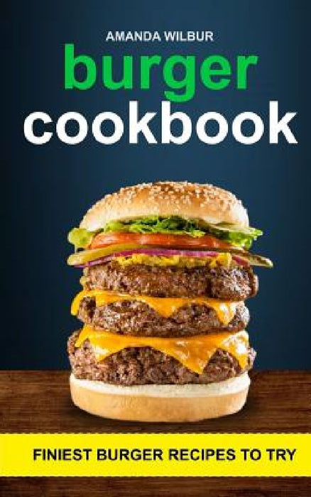 Burger Cookbook: Finest Burger Recipes To Try by Amanda Wilbur
