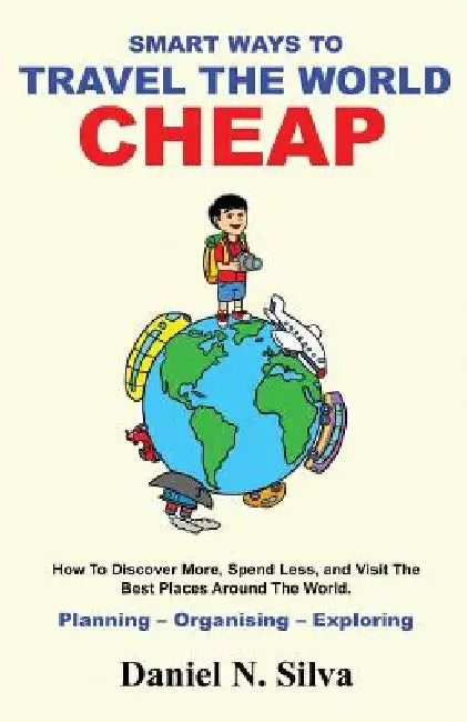 Smart Ways to Travel the World Cheap: How To Discover More, Spend Less, and Visit The Best Places Around The World.: Planning - Organising - Exploring by Daniel N. Silva
