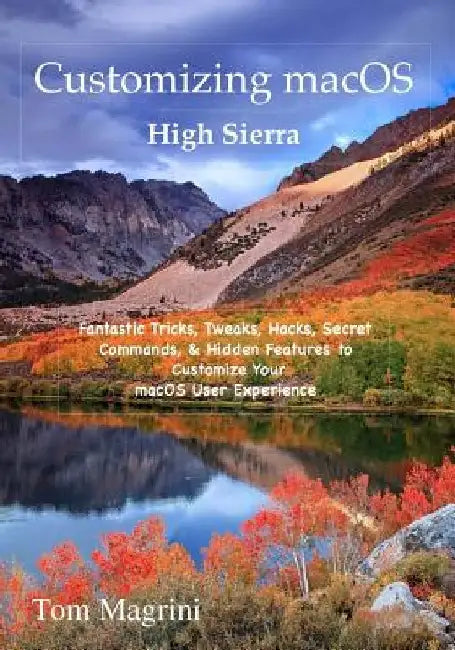 Customizing macOS High Sierra Edition: Fantastic Tricks, Tweaks, Hacks, Secret Commands, & Hidden Features to Customize Your macOS User Experience by Tom Magrini