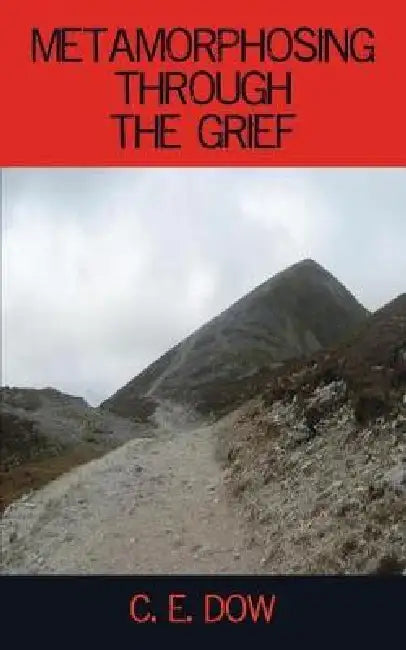 Metamorphosing Through The Grief by C. E. Dow