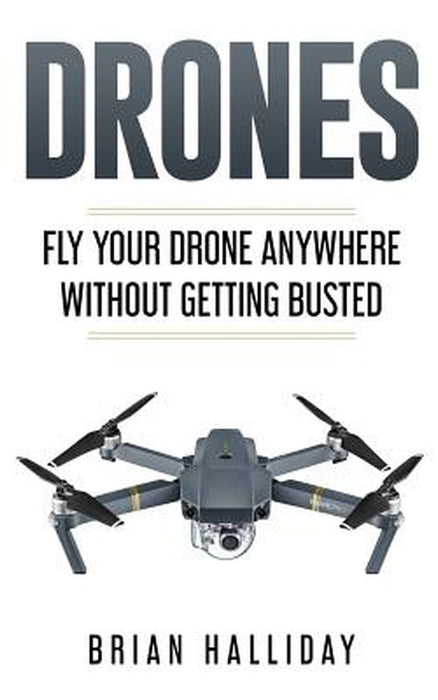 Drones: Fly Your Drone Anywhere Without Getting Busted: Volume 4 by Brian Halliday