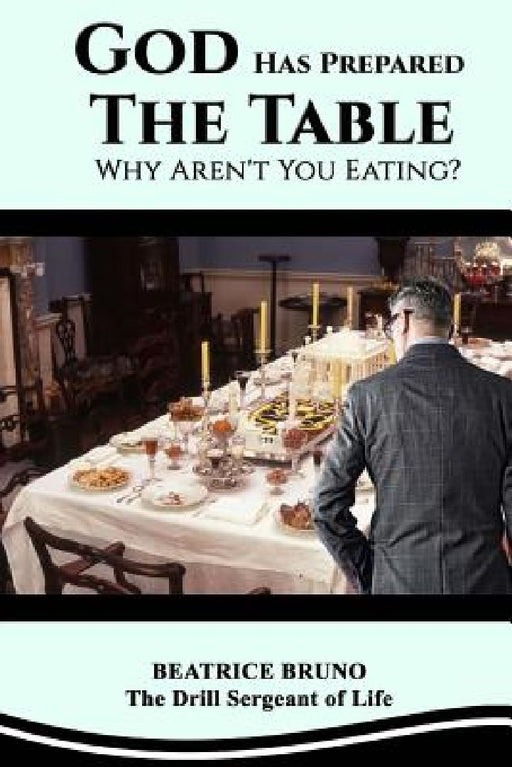 God Has Prepared the Table! Why Aren't You Eating: Starving at the Banquet of Life by Beatrice Bruno
