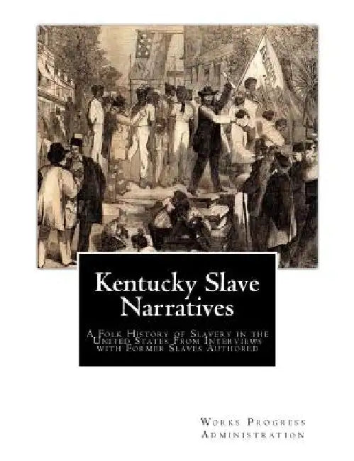 Kentucky Slave Narratives: A Folk History of Slavery in the United States From Interviews with Former Slaves Authored by Works Progress Administration