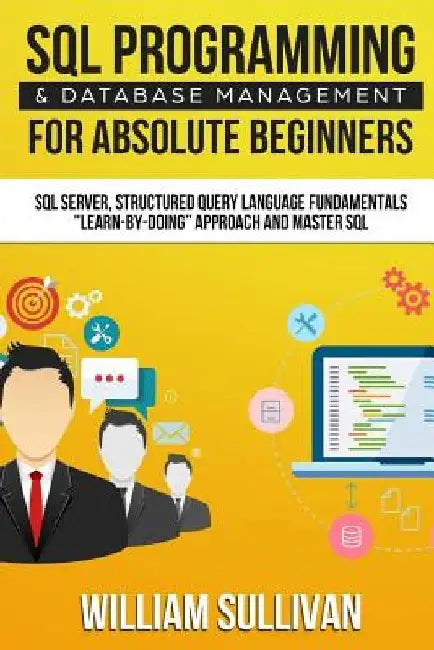 SQL Programming & Database Management For Absolute Beginners SQL Server, Structured Query Language Fundamentals: Learn - By Doing Approach And Master by William Sullivan