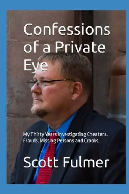 Confessions of a Private Eye: My Thirty Years Investigating Cheaters, Frauds, Missing Persons and Crooks by Scott B. Fulmer