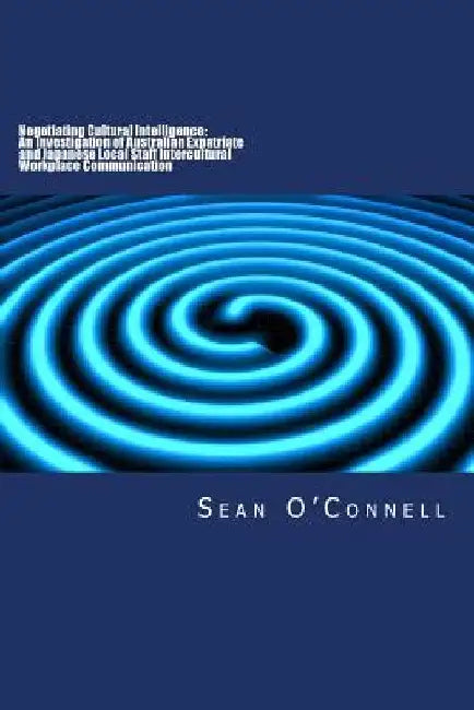Negotiating Cultural Intelligence: An Investigation of Australian Expatriate and Japanese Local Staff Intercultural Workplace Communication by Sean O'Connell Ph. D.