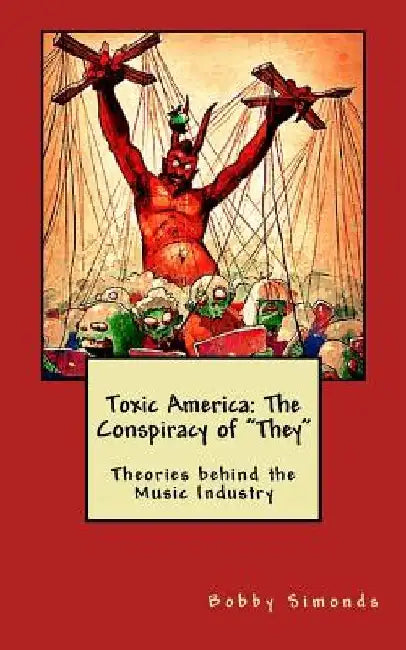 Toxic America: The Conspiracy of "They" Theories behind the Music Industry by Bobby Simonds