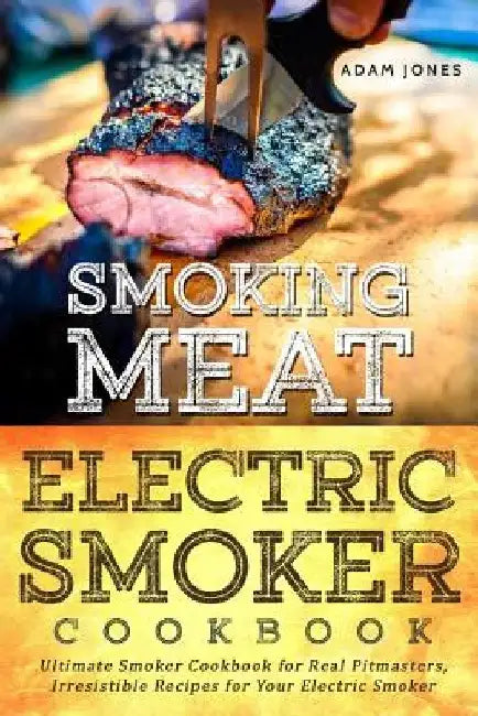 Smoking Meat: Electric Smoker Cookbook: Ultimate Smoker Cookbook for Real Pitmasters, Irresistible Recipes for Your Electric Smoker by Adam Jones