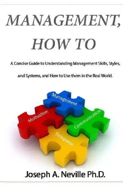 Management, How To: A Concise Guide to Understanding Management Skills, Styles, and Systems, and How to Use them in the Real World. by Joseph a. Neville Ph. D.