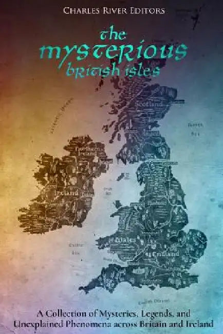 The Mysterious British Isles: A Collection of Mysteries, Legends, and Unexplained Phenomena across Britain and Ireland by Charles River
