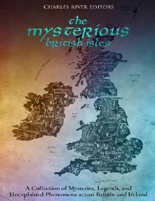 The Mysterious British Isles: A Collection of Mysteries, Legends, and Unexplained Phenomena across Britain and Ireland by Charles River