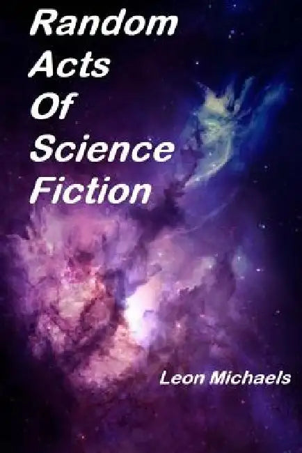 Random Acts Of Science Fiction by Leon Michaels