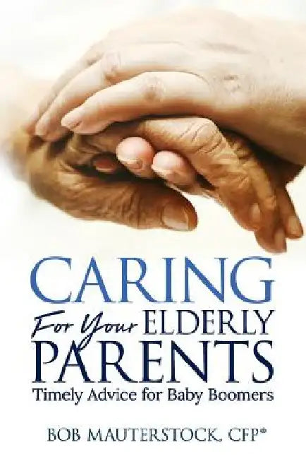 Caring for Your Elderly Parents: Timely Advice for Baby Boomers by Bob Mauterstock