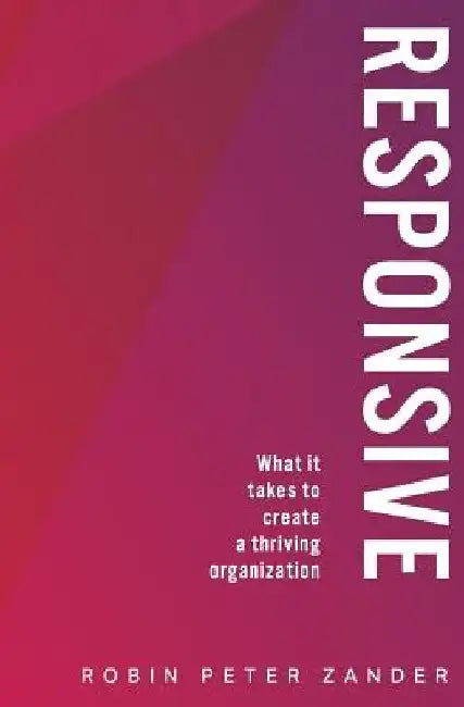 Responsive: What It Takes To Create A Thriving Organization by Robin Peter Zander