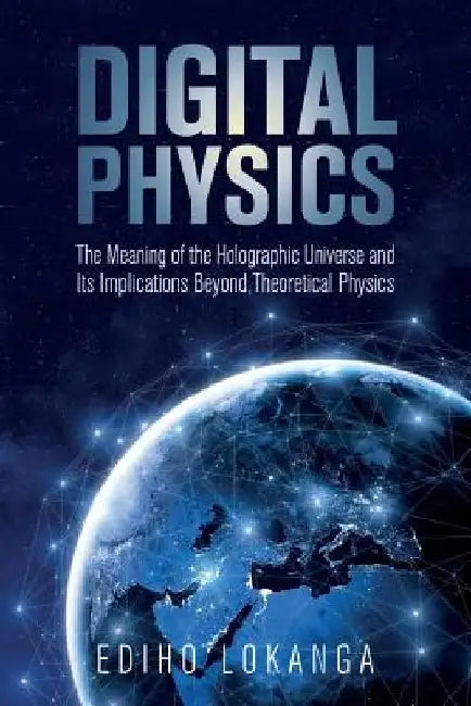 Digital Physics: The Meaning of the Holographic Universe and Its Implications Beyond Theoretical Physics by Ediho Kengete Ta Koi Lokanga