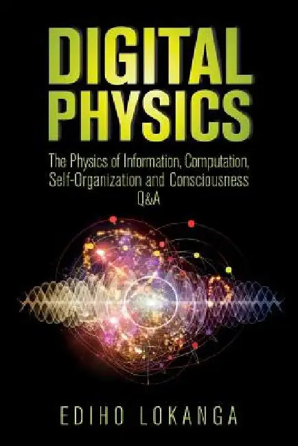 Digital Physics: The Physics of Information, Computation, Self-Organization and Consciousness Q&A by Ediho Kengete Ta Koi Lokanga