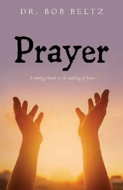 Prayer: A strategy based on the teaching of Jesus by Bob Beltz