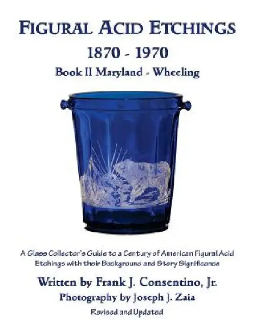 Figural Acid Etchings 1870- 1970, Book II, Maryland - Wheeling: A Glass Collector's Guide to a Century of American Figural Acid Etchings with their Ba by Joseph J. Zaia