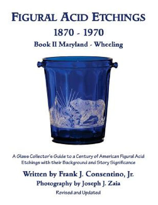 Figural Acid Etchings 1870- 1970, Book II, Maryland - Wheeling: A Glass Collector's Guide to a Century of American Figural Acid Etchings with their Ba by Joseph J. Zaia