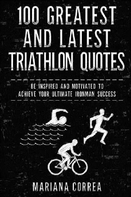 100 GREATEST and LATEST TRIATHLON QUOTES: BE INSPIRED AND MOTIVATED To ACHIEVE YOUR ULTIMATE IRONMAN SUCCESS by Mariana Correa