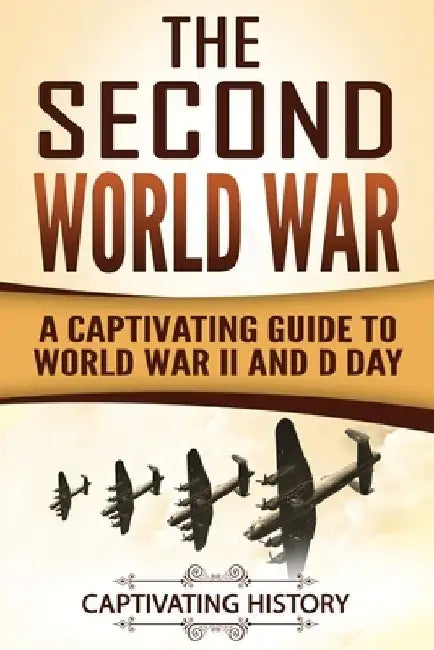 The Second World War: A Captivating Guide to World War II and D Day by Captivating History