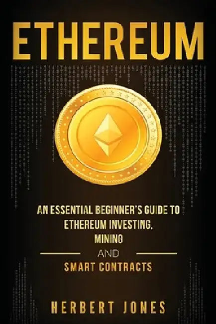 Ethereum: An Essential Beginner's Guide to Ethereum Investing, Mining and Smart Contracts by Herbert Jones