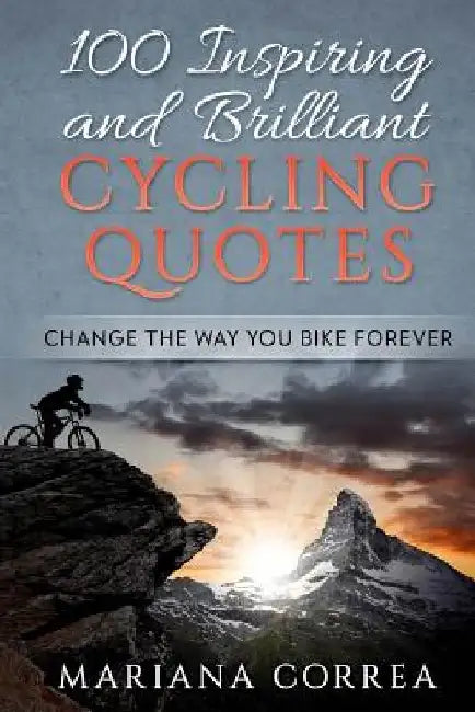 100 INSPIRING And BRILLIANT CYCLING QUOTES: CHANGE The WAY YOU BIKE FOREVER by Mariana Correa