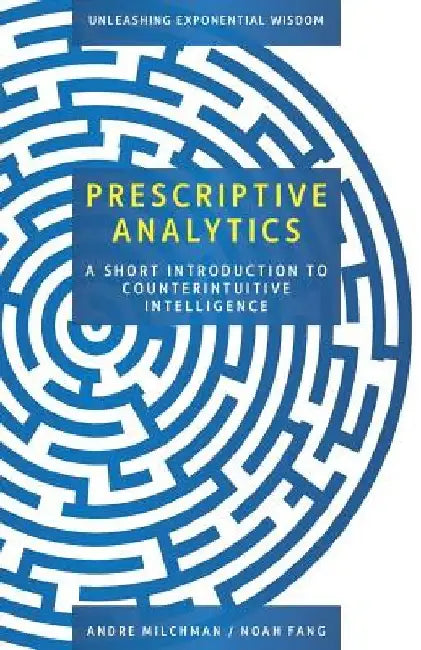 Prescriptive Analytics: A Short Introduction to Counterintuitive Intelligence by Noah Fang