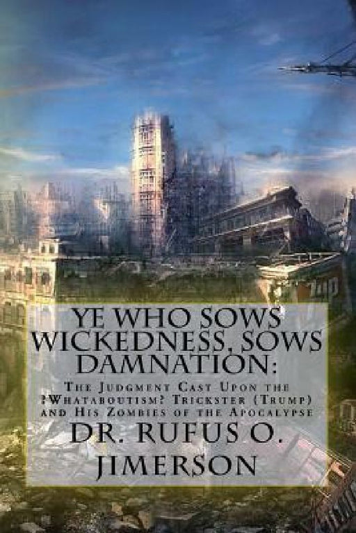 Ye Who Sows Wickedness, Sows Damnation: The Judgment Cast Upon the ?Whataboutism? Trickster (Trump) and His Zombies of the Apocalypse by Rufus O. Jimerson