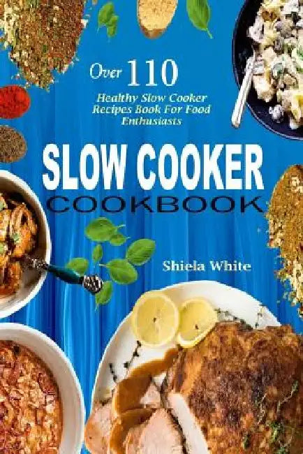 Slow Cooker Cookbook: Over 110 Healthy Slow Cooker Recipes Book for Food Enthusiasts by Shiela White