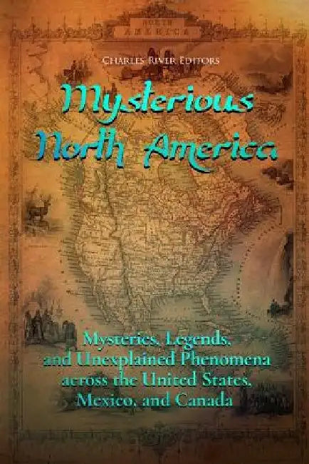 Mysterious North America: Mysteries, Legends, and Unexplained Phenomena across the United States, Mexico, and Canada by Charles River