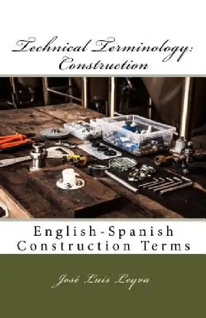 Technical Terminology: Construction: English-Spanish Construction Terms by Jose Luis Leyva