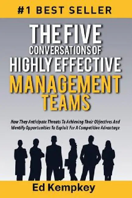 The Five Conversations Of Highly Effective Management Teams: How They Anticipate Threats To Achieving Their Objectives And Identify Opportunities To E by Ed Kempkey