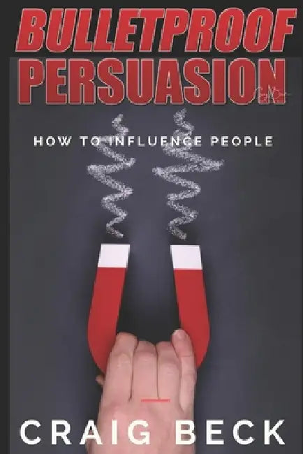 Bulletproof Persuasion: How to Influence People by Craig Beck