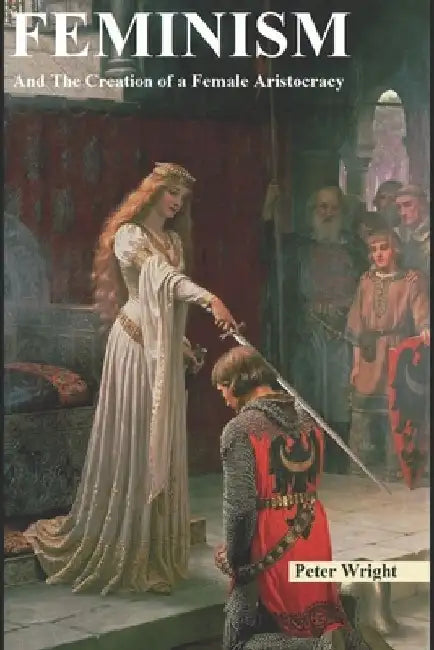 Feminism: And The Creation of a Female Aristocracy by Peter Wright
