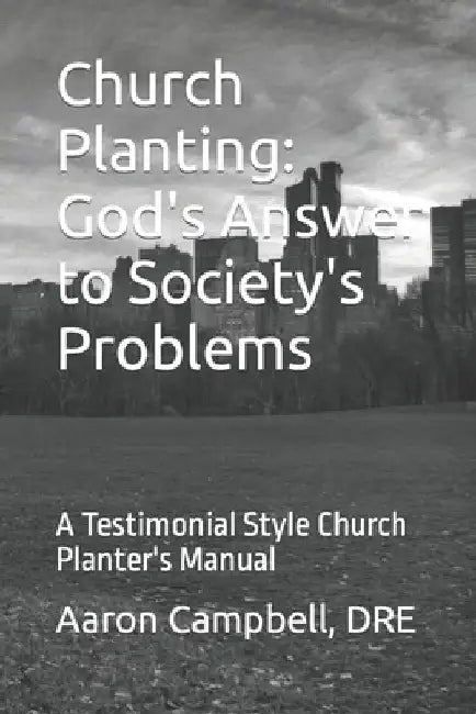 Church Planting: God's Answer to Society's Problems: A Testimonial Style Church Planter's Manual by Aaron B. Campbell