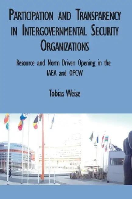 Participation and Transparency in Intergovernmental Security Organizations: Resource and Norm Driven Opening in the IAEA and OPCW by Tobias Weise