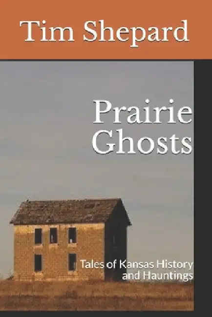 Prairie Ghosts: Tales of Kansas History and Hauntings by Tim Shepard