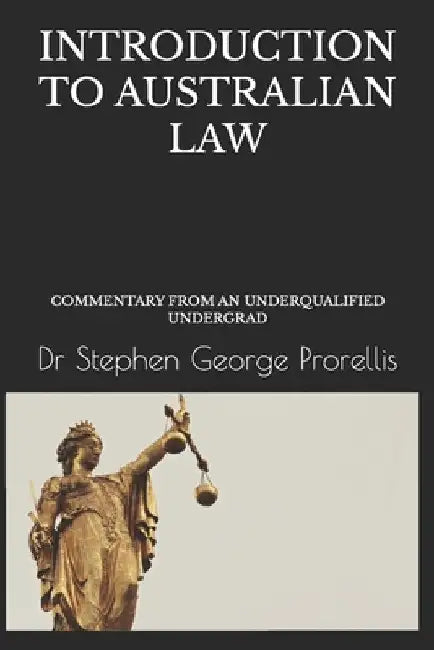 Introduction to Australian Law: Commentary from an Underqualified Undergrad by Prorellis, Stephen George