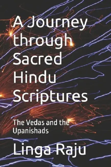 A Journey through Sacred Hindu Scriptures: The Vedas and the Upanishads by Linga Raju