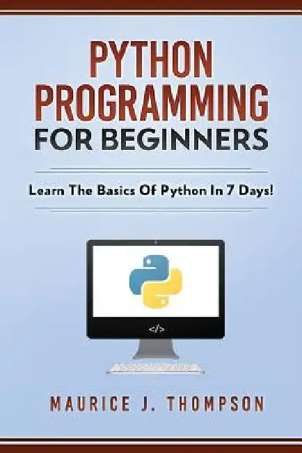 Python Programming For Beginners - Learn The Basics Of Python In 7 Days! by Maurice J. Thompson