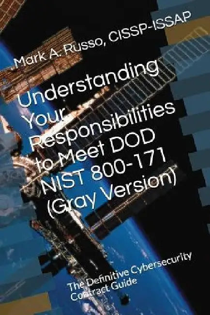Understanding Your Responsibilities to Meet DOD NIST 800-171 (Gray Version): The Definitive Cybersecurity Contract Guide by Cissp-Issap Mark a. Russo