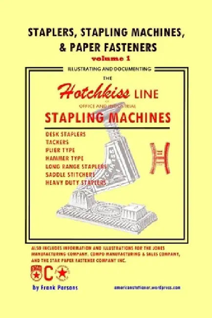 Staplers, Stapling Machines, & Paper Fasteners Volume 1: Illustrating and Documenting the Hotchkiss Line of Office and Industrial Stapling Machines by Frank Parsons
