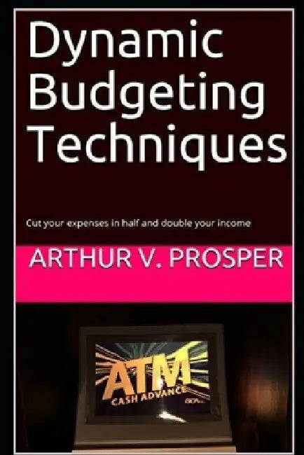 Dynamic Budgeting Techniques: Cut your expenses in half and double your income by Arthur V. Prosper