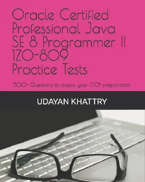 Oracle Certified Professional Java SE 8 Programmer II 1Z0-809 Practice Tests: 500+ Questions to assess your OCP preparation by Udayan Khattry